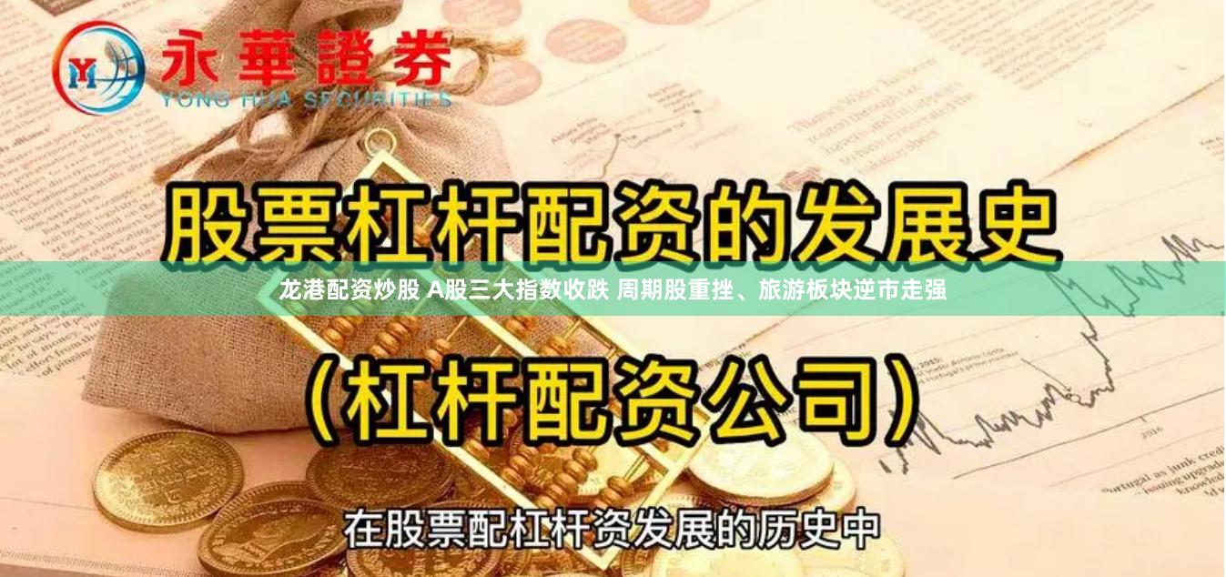 龙港配资炒股 A股三大指数收跌 周期股重挫、旅游板块逆市走强