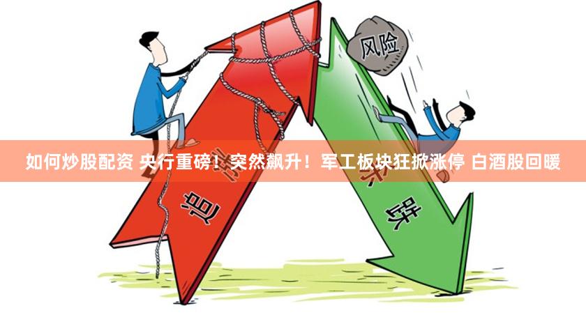 如何炒股配资 央行重磅！突然飙升！军工板块狂掀涨停 白酒股回暖