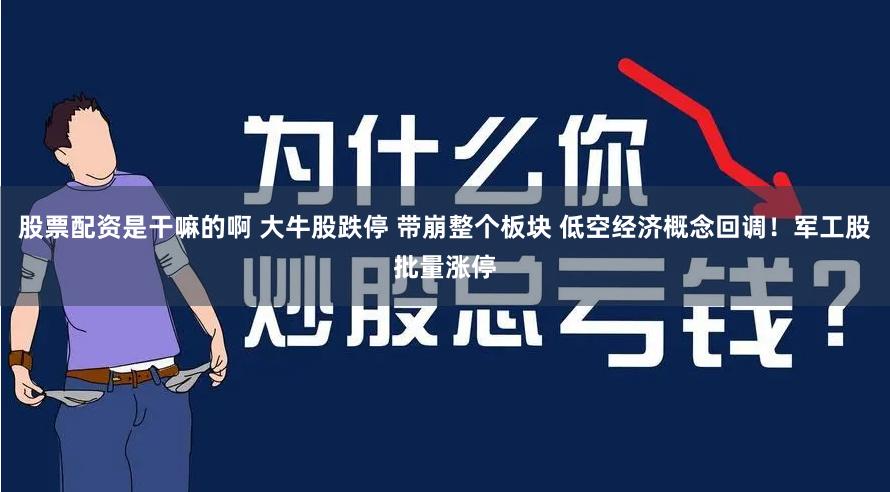 股票配资是干嘛的啊 大牛股跌停 带崩整个板块 低空经济概念回调！军工股批量涨停