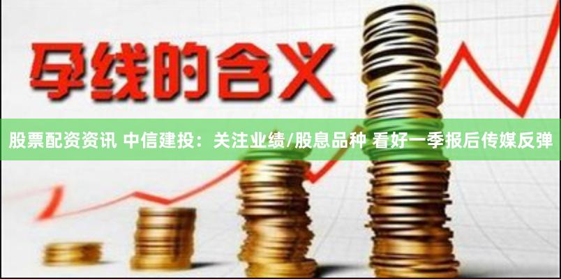股票配资资讯 中信建投：关注业绩/股息品种 看好一季报后传媒反弹