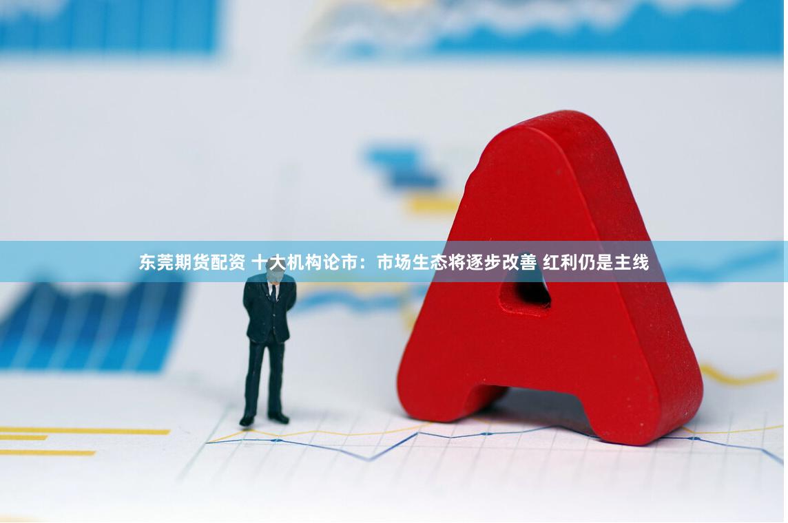 东莞期货配资 十大机构论市：市场生态将逐步改善 红利仍是主线