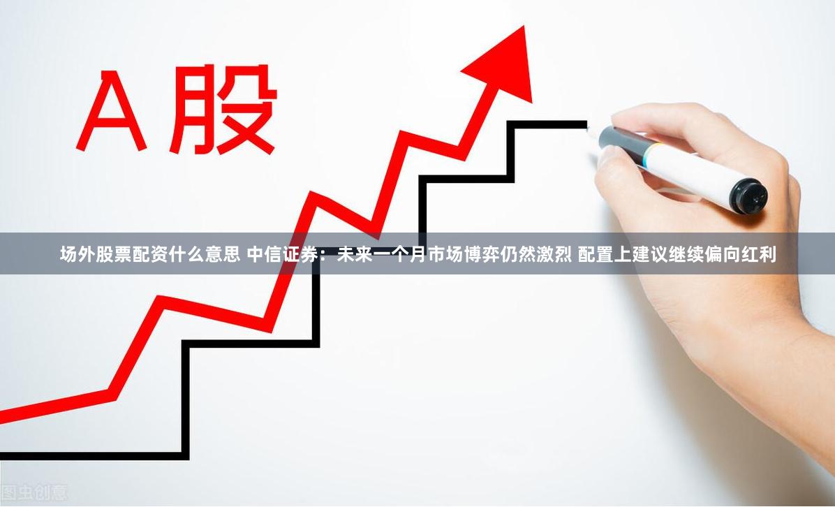 场外股票配资什么意思 中信证券：未来一个月市场博弈仍然激烈 配置上建议继续偏向红利