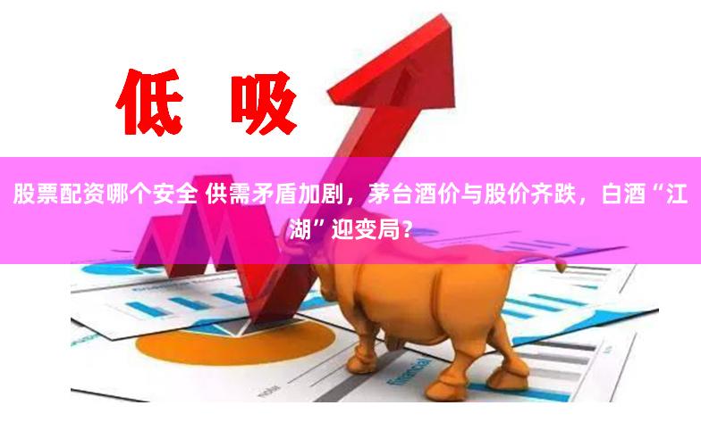 股票配资哪个安全 供需矛盾加剧，茅台酒价与股价齐跌，白酒“江湖”迎变局？