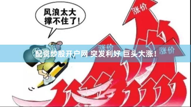 配资炒股开户网 突发利好 巨头大涨！