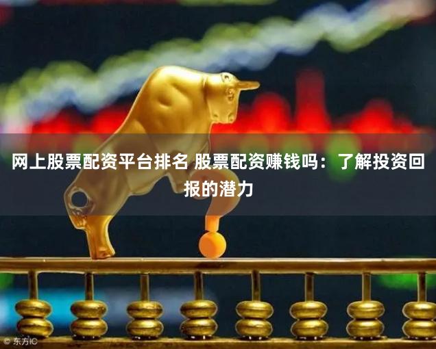 网上股票配资平台排名 股票配资赚钱吗：了解投资回报的潜力