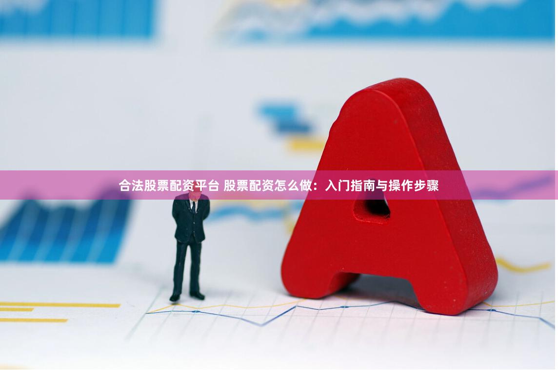 合法股票配资平台 股票配资怎么做：入门指南与操作步骤