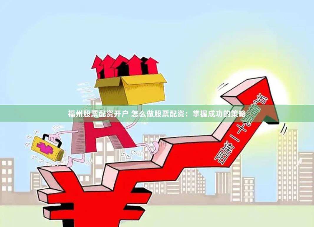 福州股票配资开户 怎么做股票配资：掌握成功的策略