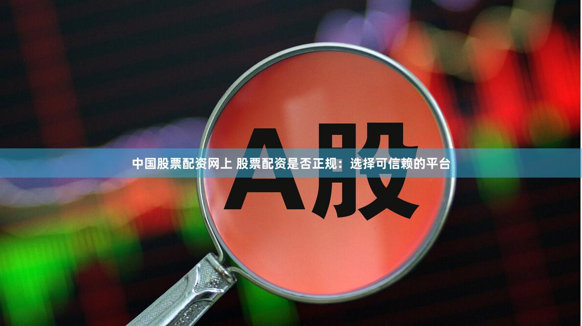中国股票配资网上 股票配资是否正规：选择可信赖的平台