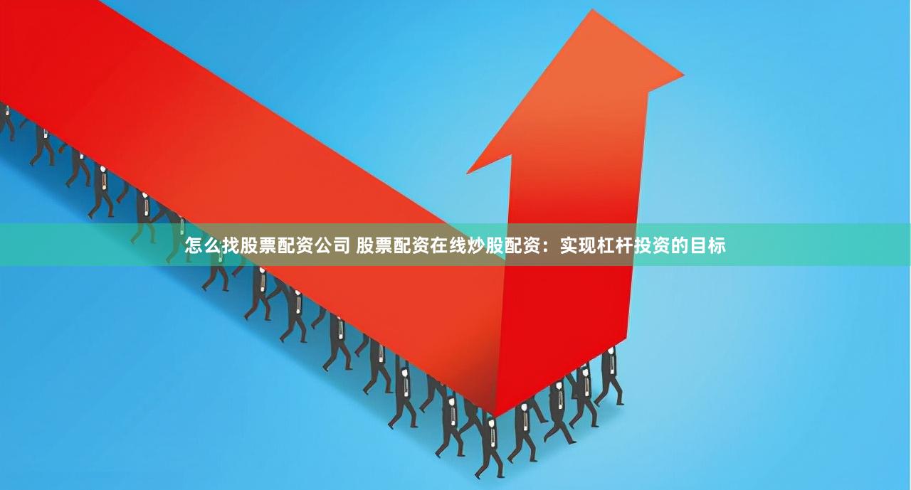 怎么找股票配资公司 股票配资在线炒股配资：实现杠杆投资的目标
