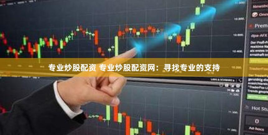 专业炒股配资 专业炒股配资网：寻找专业的支持