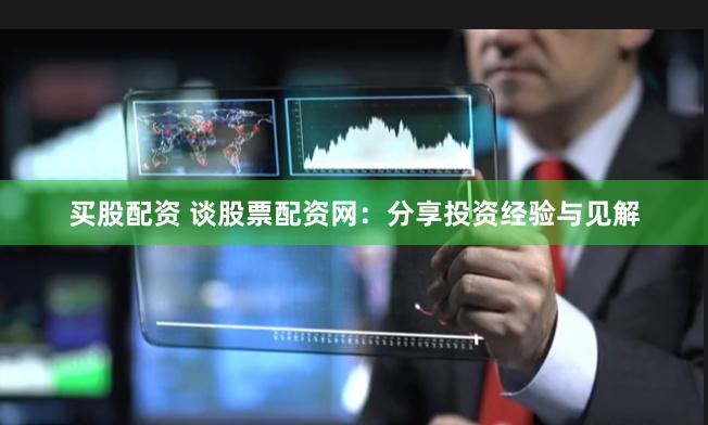 买股配资 谈股票配资网：分享投资经验与见解