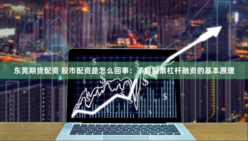东莞期货配资 股市配资是怎么回事：了解股票杠杆融资的基本原理