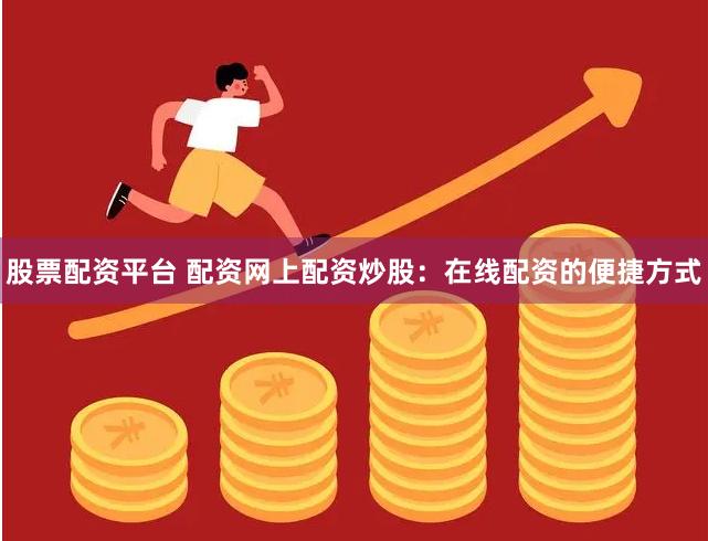 股票配资平台 配资网上配资炒股：在线配资的便捷方式