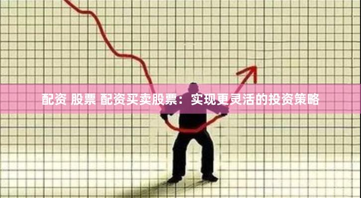 配资 股票 配资买卖股票：实现更灵活的投资策略