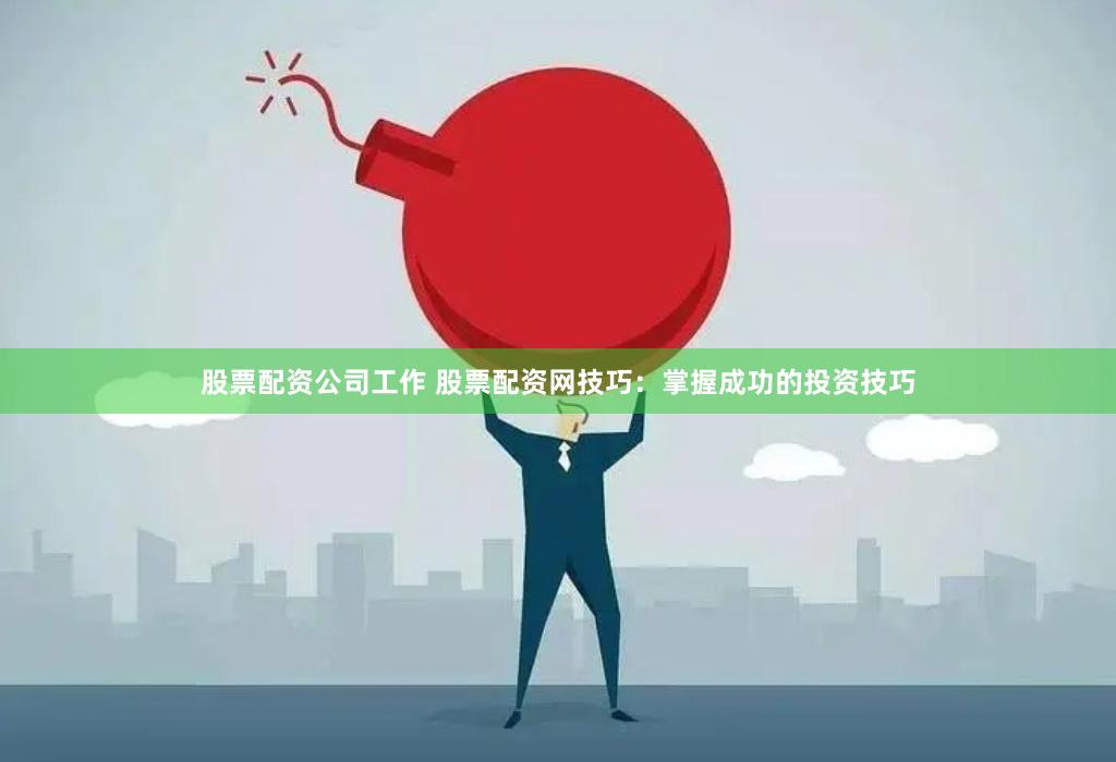 股票配资公司工作 股票配资网技巧：掌握成功的投资技巧