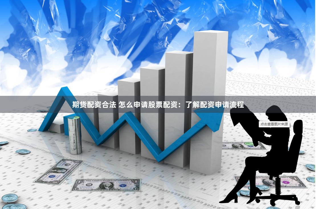期货配资合法 怎么申请股票配资：了解配资申请流程