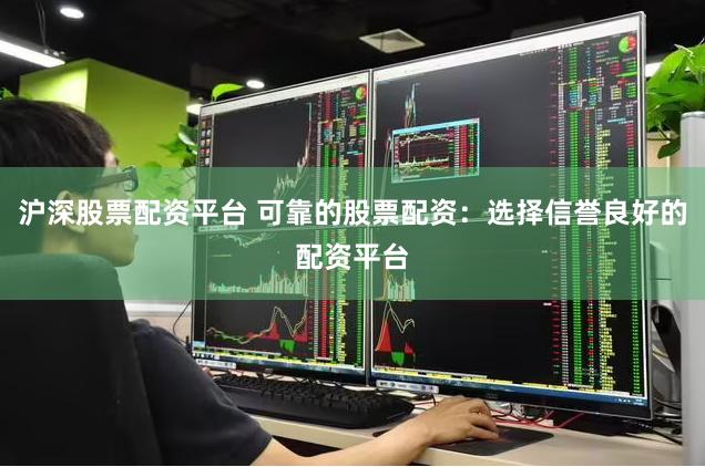沪深股票配资平台 可靠的股票配资：选择信誉良好的配资平台