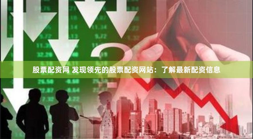 股票配资网 发现领先的股票配资网站：了解最新配资信息