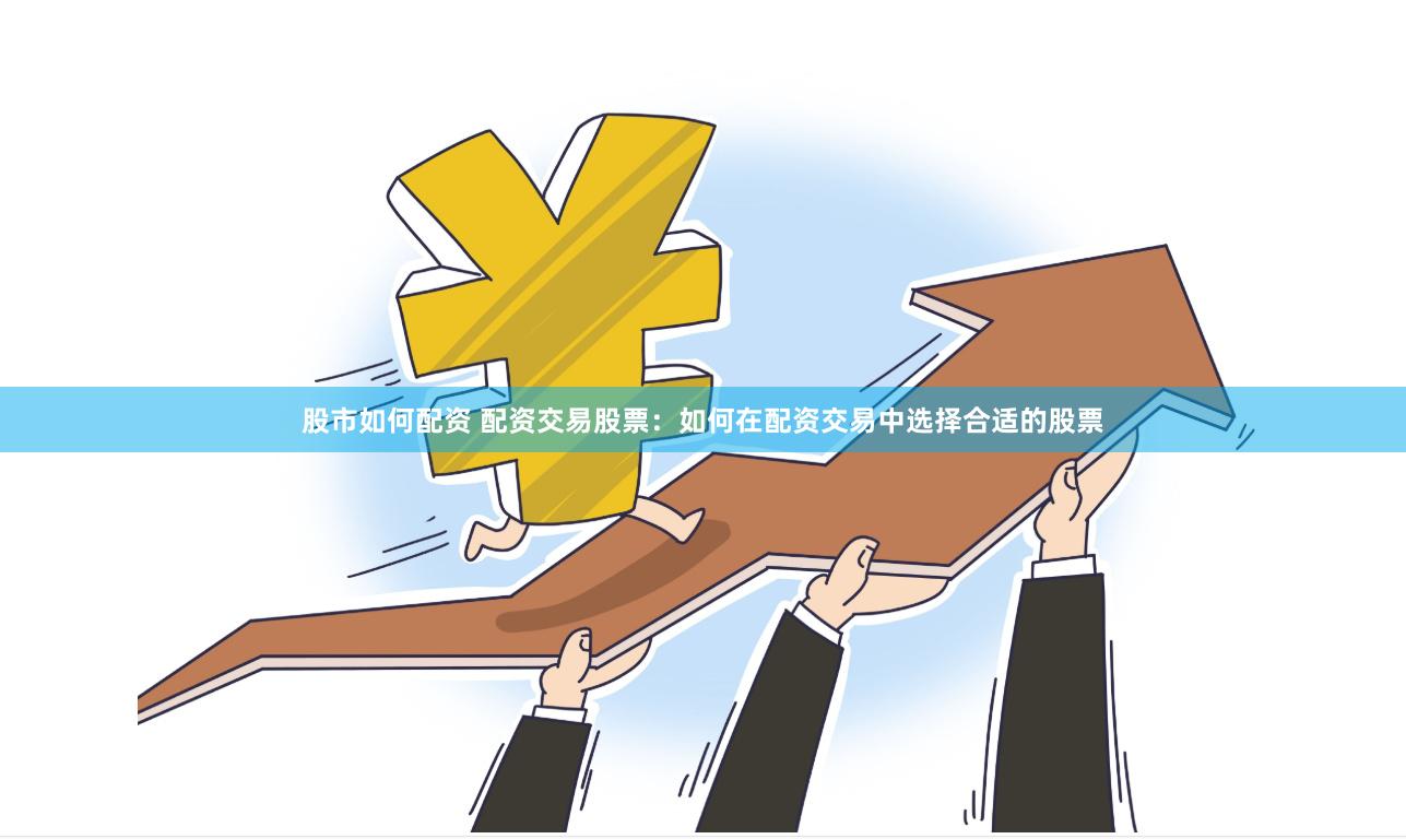股市如何配资 配资交易股票：如何在配资交易中选择合适的股票