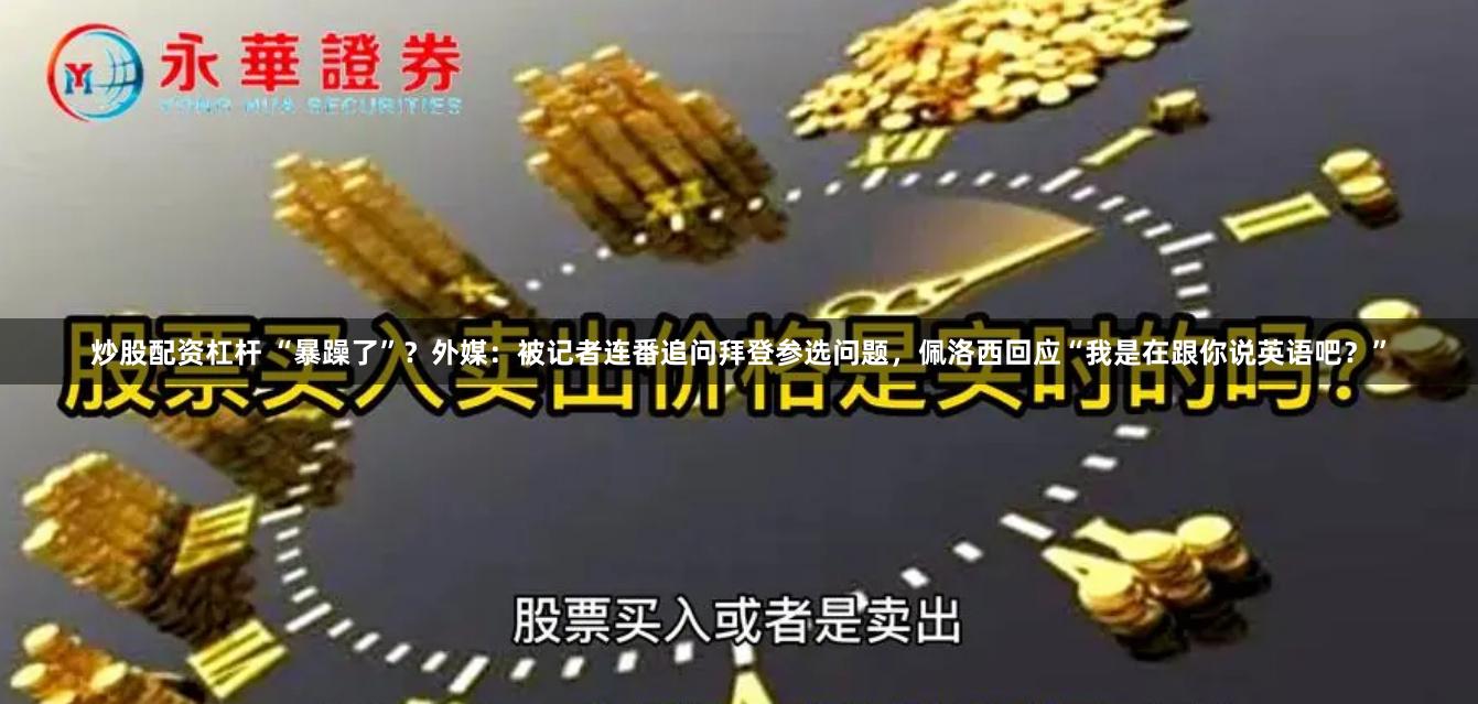 炒股配资杠杆 “暴躁了”？外媒：被记者连番追问拜登参选问题，佩洛西回应“我是在跟你说英语吧？”