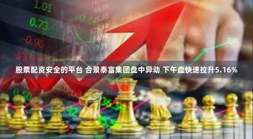 股票配资安全的平台 合景泰富集团盘中异动 下午盘快速拉升5.16%