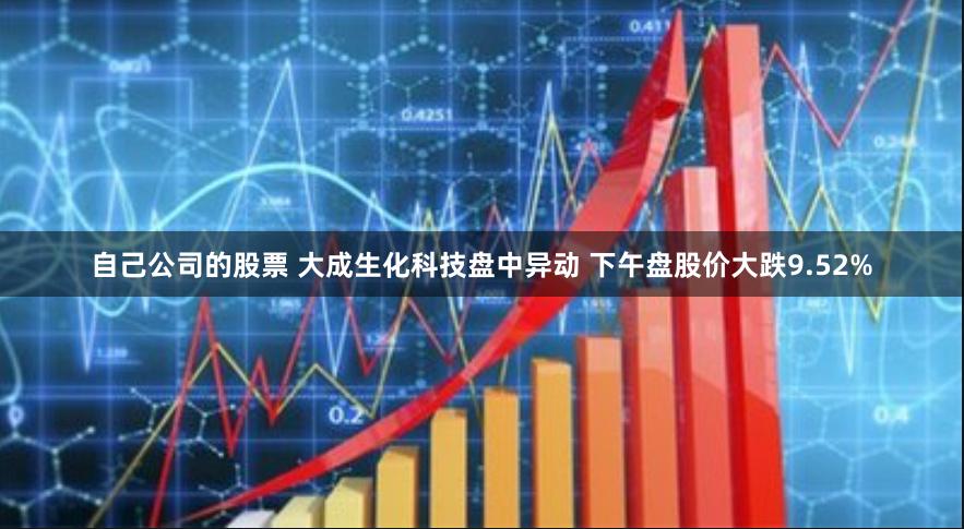 自己公司的股票 大成生化科技盘中异动 下午盘股价大跌9.52%