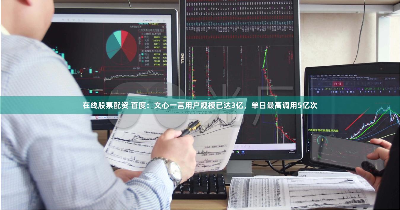在线股票配资 百度：文心一言用户规模已达3亿，单日最高调用5亿次