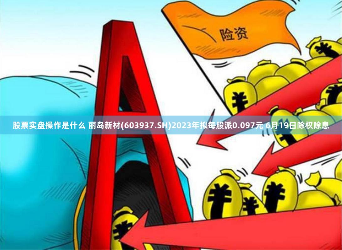 股票实盘操作是什么 丽岛新材(603937.SH)2023年拟每股派0.097元 6月19日除权除息