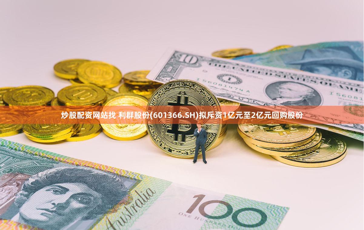 炒股配资网站找 利群股份(601366.SH)拟斥资1亿元至2亿元回购股份