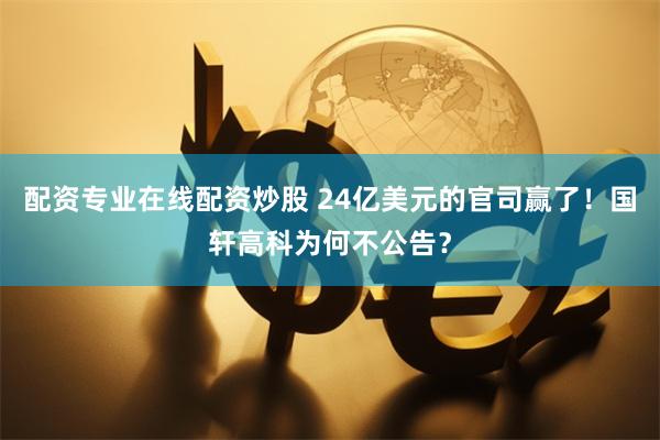 配资专业在线配资炒股 24亿美元的官司赢了！国轩高科为何不公告？