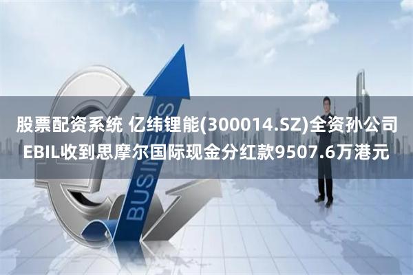 股票配资系统 亿纬锂能(300014.SZ)全资孙公司EBIL收到思摩尔国际现金分红款9507.6万港元