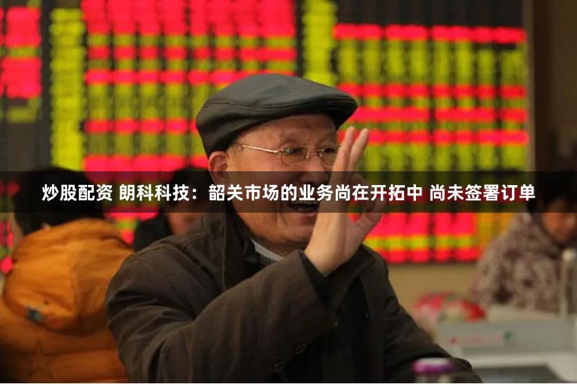 炒股配资 朗科科技：韶关市场的业务尚在开拓中 尚未签署订单