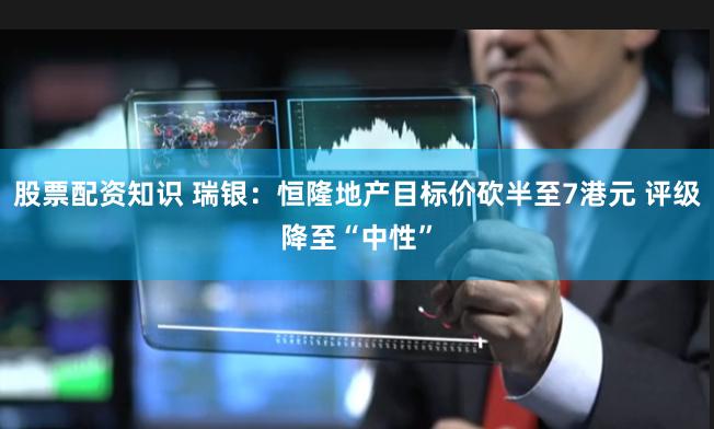 股票配资知识 瑞银：恒隆地产目标价砍半至7港元 评级降至“中性”