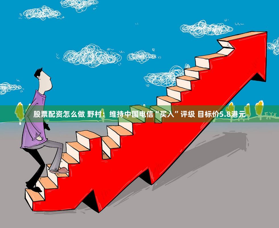 股票配资怎么做 野村：维持中国电信“买入”评级 目标价5.8港元