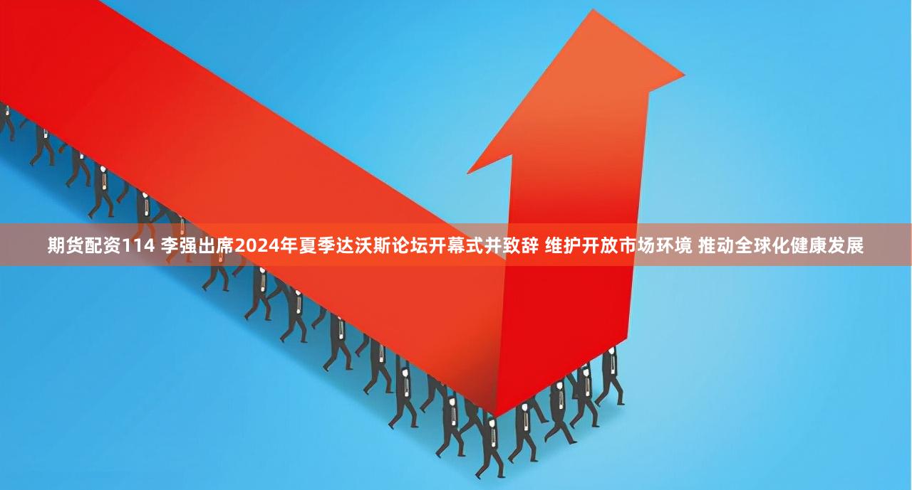 期货配资114 李强出席2024年夏季达沃斯论坛开幕式并致辞 维护开放市场环境 推动全球化健康发展