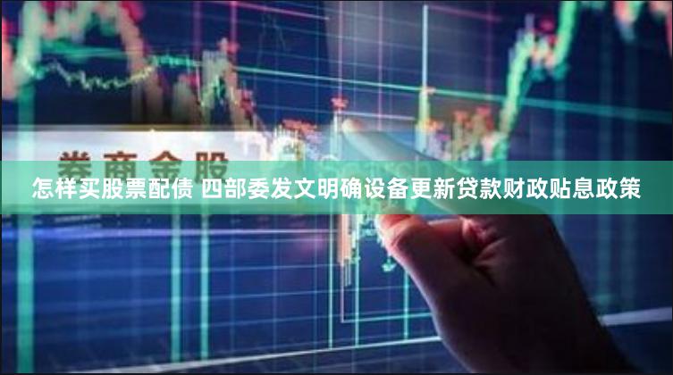 怎样买股票配债 四部委发文明确设备更新贷款财政贴息政策