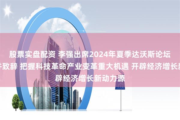 股票实盘配资 李强出席2024年夏季达沃斯论坛开幕式并致辞 把握科技革命产业变革重大机遇 开辟经济增长新动力源