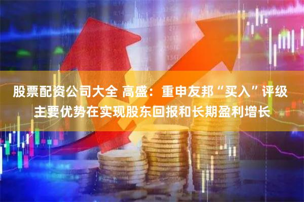 股票配资公司大全 高盛：重申友邦“买入”评级 主要优势在实现股东回报和长期盈利增长