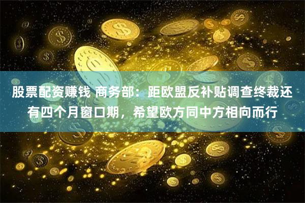 股票配资赚钱 商务部：距欧盟反补贴调查终裁还有四个月窗口期，希望欧方同中方相向而行