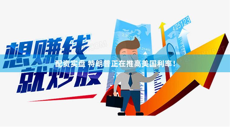 配资实盘 特朗普正在推高美国利率！