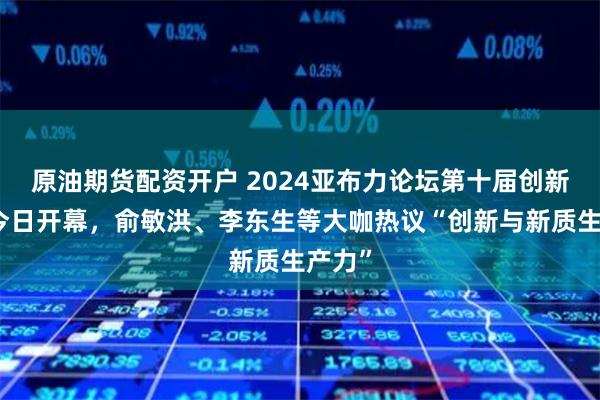 原油期货配资开户 2024亚布力论坛第十届创新年会今日开幕，俞敏洪、李东生等大咖热议“创新与新质生产力”