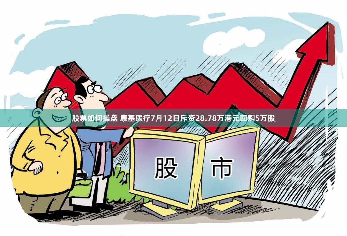 股票如何操盘 康基医疗7月12日斥资28.78万港元回购5万股