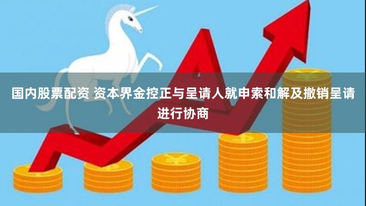 国内股票配资 资本界金控正与呈请人就申索和解及撤销呈请进行协商