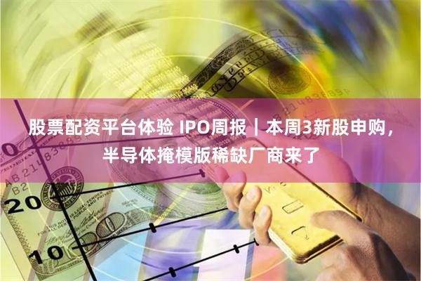 股票配资平台体验 IPO周报｜本周3新股申购，半导体掩模版稀缺厂商来了