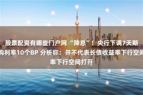 股票配资有哪些门户网 “降息”！央行下调7天期逆回购利率10个BP 分析称：并不代表长债收益率下行空间打开