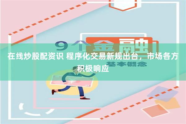 在线炒股配资识 程序化交易新规出台，市场各方积极响应