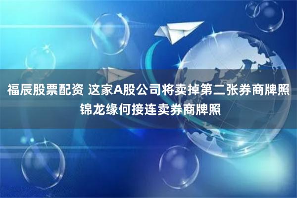 福辰股票配资 这家A股公司将卖掉第二张券商牌照 锦龙缘何接连卖券商牌照