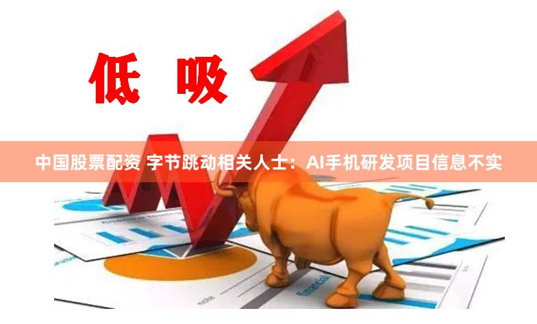 中国股票配资 字节跳动相关人士：AI手机研发项目信息不实
