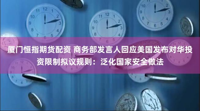 厦门恒指期货配资 商务部发言人回应美国发布对华投资限制拟议规则：泛化国家安全做法