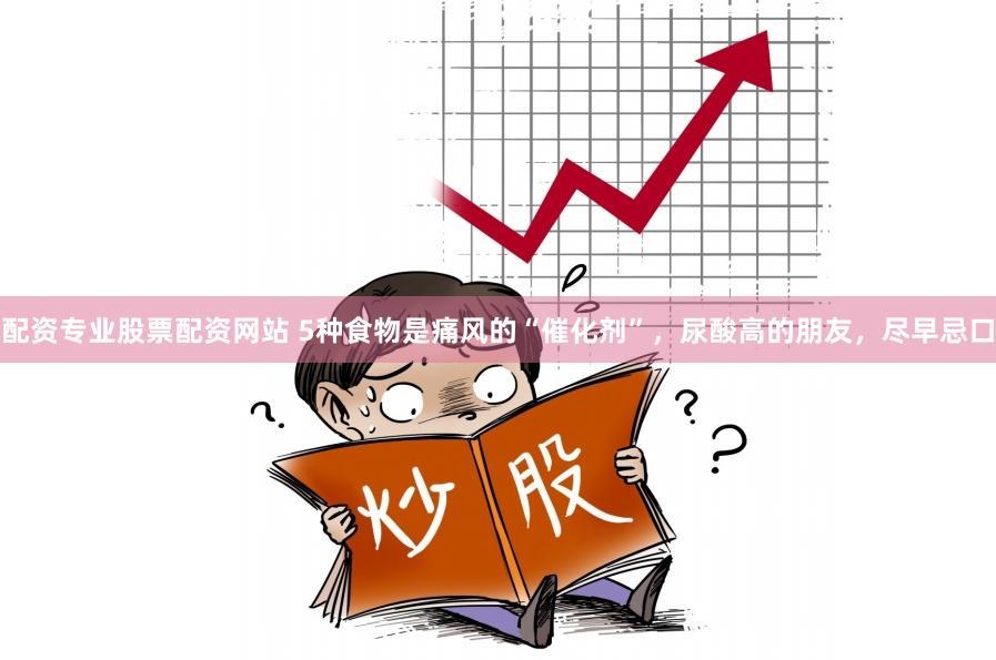 配资专业股票配资网站 5种食物是痛风的“催化剂”，尿酸高的朋友，尽早忌口